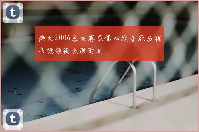 热火2006总决赛录像回顾夺冠历程韦德领衔决胜时刻