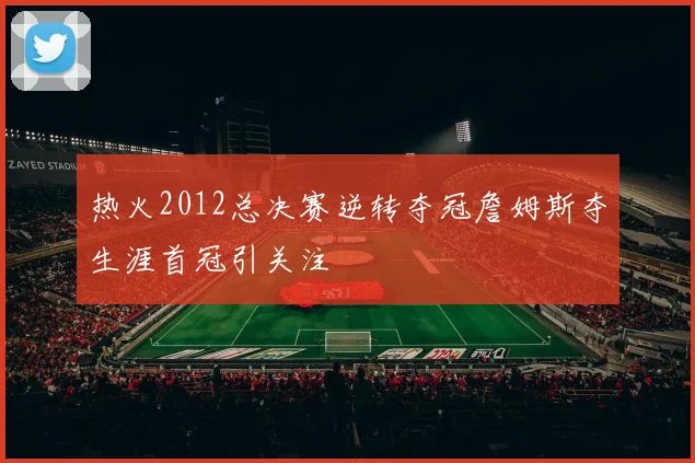 热火2012总决赛逆转夺冠詹姆斯夺生涯首冠引关注