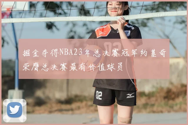 掘金夺得NBA23年总决赛冠军约基奇荣膺总决赛最有价值球员