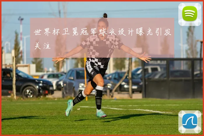 世界杯卫冕冠军球衣设计曝光引发关注