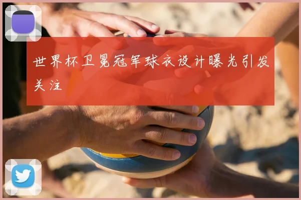 世界杯卫冕冠军球衣设计曝光引发关注