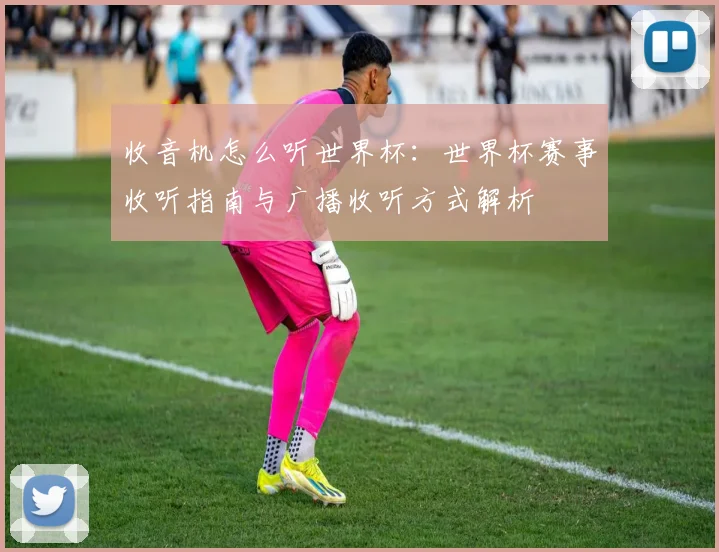 收音机怎么听世界杯:世界杯赛事收听指南与广播收听方式解析