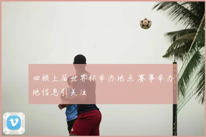 回顾上届世界杯举办地点 赛事举办地信息引关注