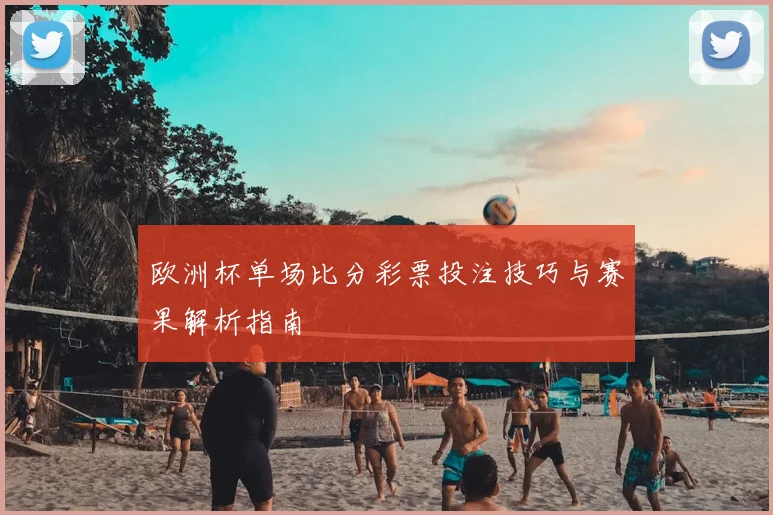 欧洲杯单场比分彩票投注技巧与赛果解析指南