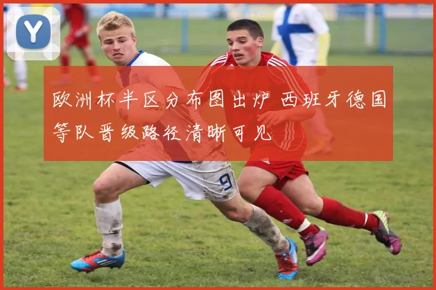 欧洲杯半区分布图出炉 西班牙德国等队晋级路径清晰可见
