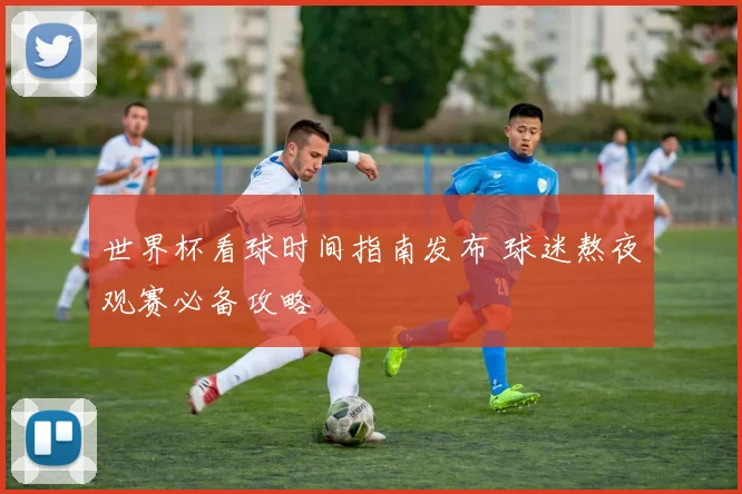 世界杯看球时间指南发布 球迷熬夜观赛必备攻略