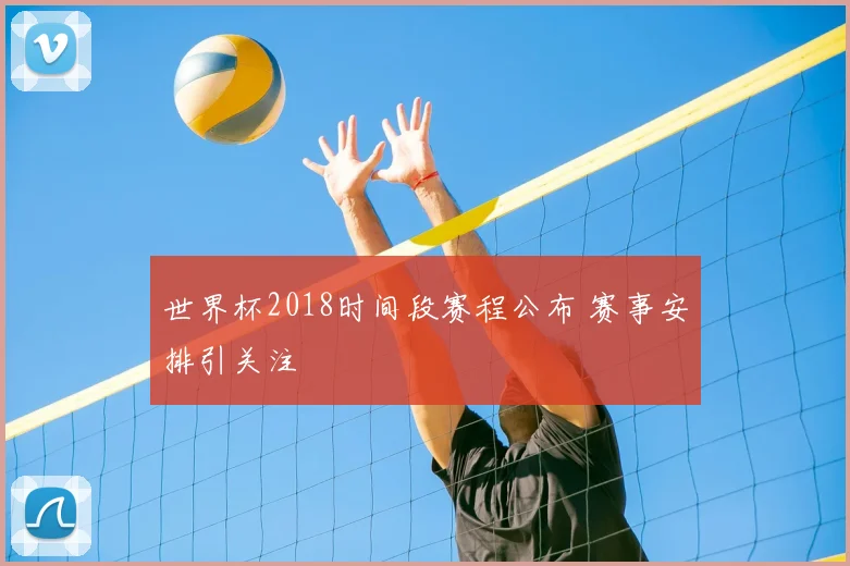 世界杯2018时间段赛程公布 赛事安排引关注