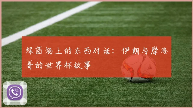 绿茵场上的东西对话：伊朗与摩洛哥的世界杯故事