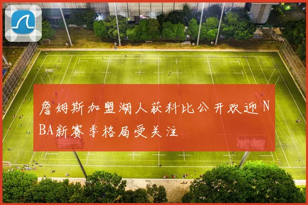 詹姆斯加盟湖人获科比公开欢迎 NBA新赛季格局受关注