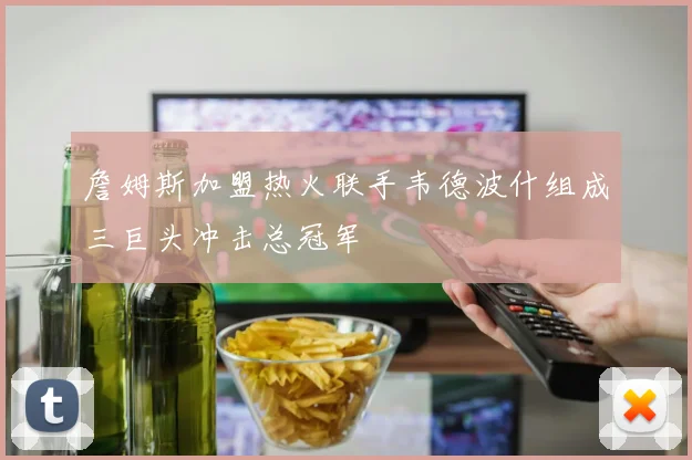 詹姆斯加盟热火联手韦德波什组成三巨头冲击总冠军